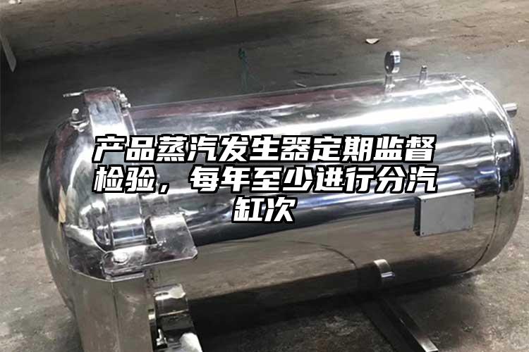 产品蒸汽发生器定期监督检验，每年至少进行分汽缸次