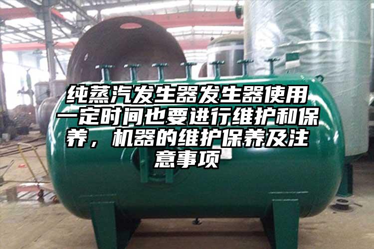 纯蒸汽发生器发生器使用一定时间也要进行维护和保养，机器的维护保养及注意事项