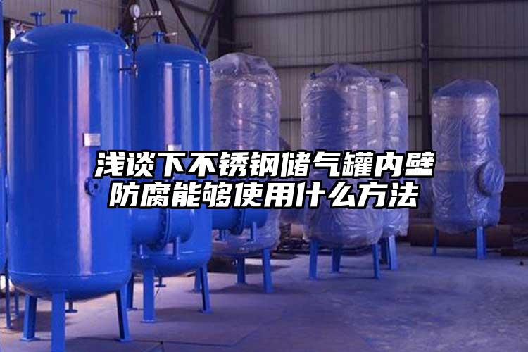 浅谈下不锈钢储气罐内壁防腐能够使用什么方法