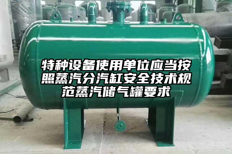 特种设备使用单位应当按照蒸汽分汽缸安全技术规范蒸汽储气罐要求