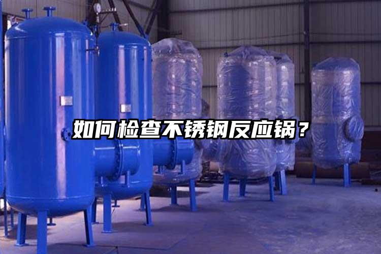 如何检查不锈钢反应锅？