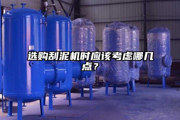 选购刮泥机时应该考虑哪几点？