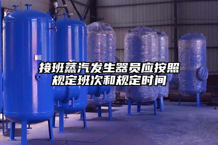 接班蒸汽发生器员应按照规定班次和规定时间
