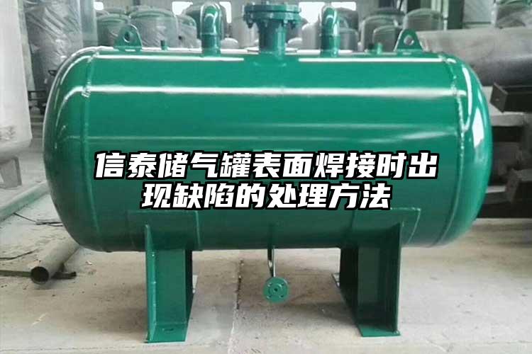 信泰储气罐表面焊接时出现缺陷的处理方法