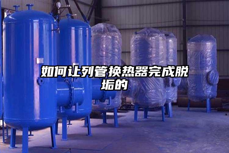 如何让列管换热器完成脱垢的