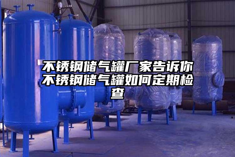 不锈钢储气罐厂家告诉你不锈钢储气罐如何定期检查