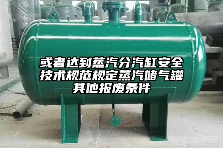 或者达到蒸汽分汽缸安全技术规范规定蒸汽储气罐其他报废条件