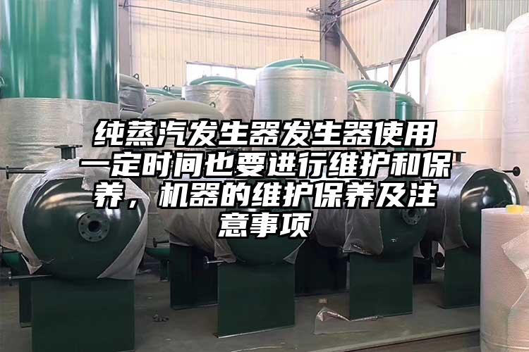 纯蒸汽发生器发生器使用一定时间也要进行维护和保养，机器的维护保养及注意事项